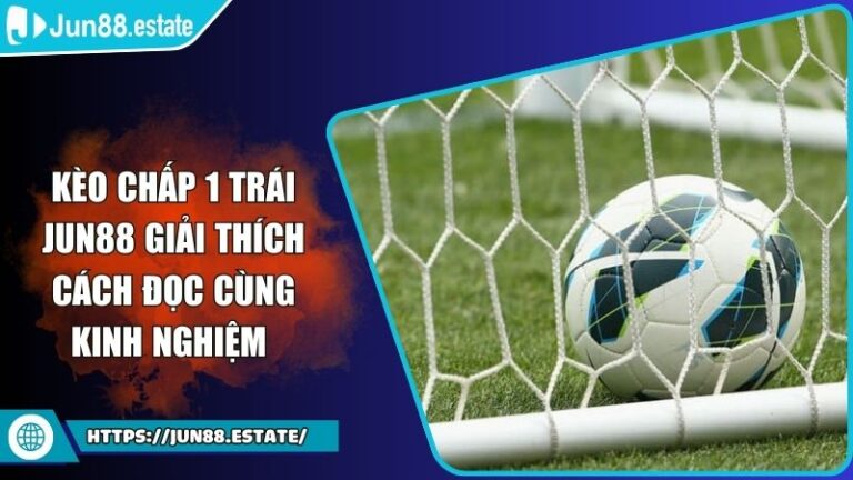 Kèo Chấp 1 Trái Jun88 Giải Thích Cách Đọc Cùng Kinh Nghiệm