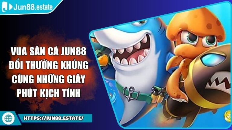 Vua Săn Cá Jun88 Đổi Thưởng Khủng Cùng Những Giây Phút Kịch Tính